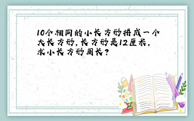 10个相同的小长方形拼成一个大长方形,长方形是12厘米,求小长方形周长?