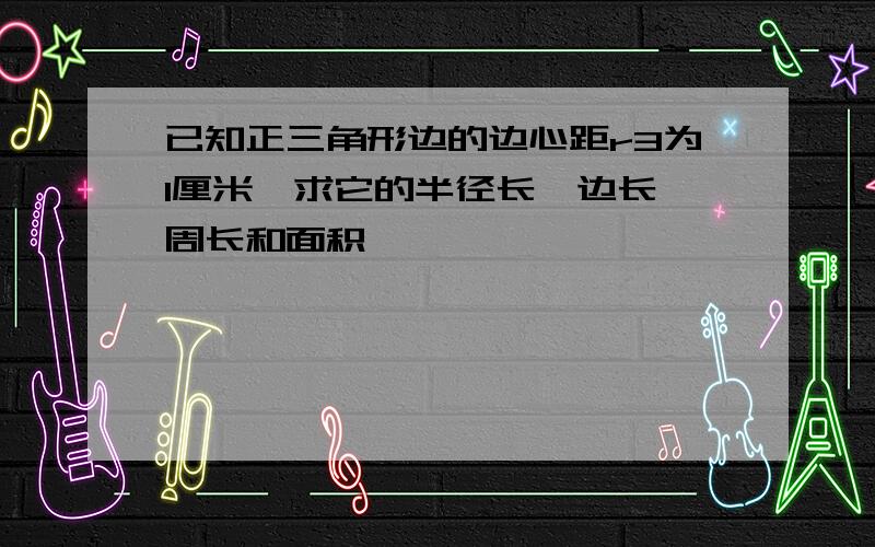 已知正三角形边的边心距r3为1厘米,求它的半径长、边长、周长和面积