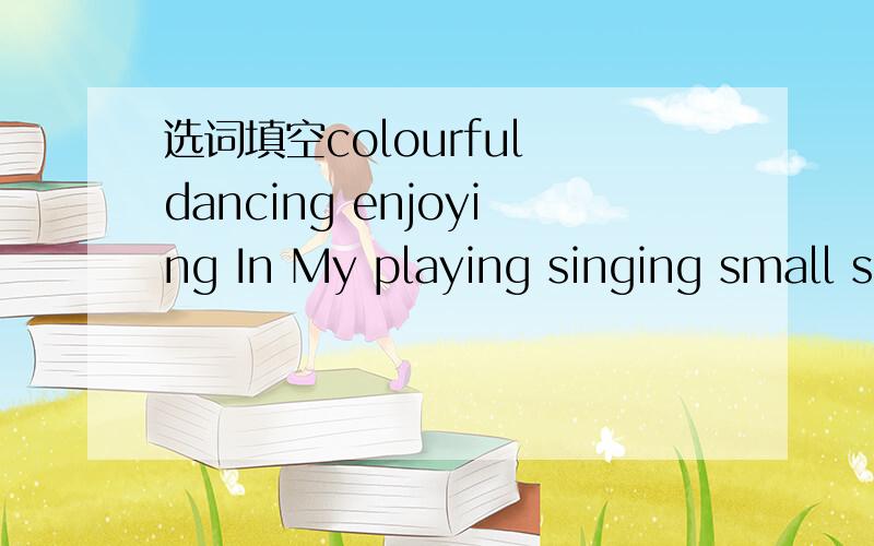 选词填空colourful dancing enjoying In My playing singing small s