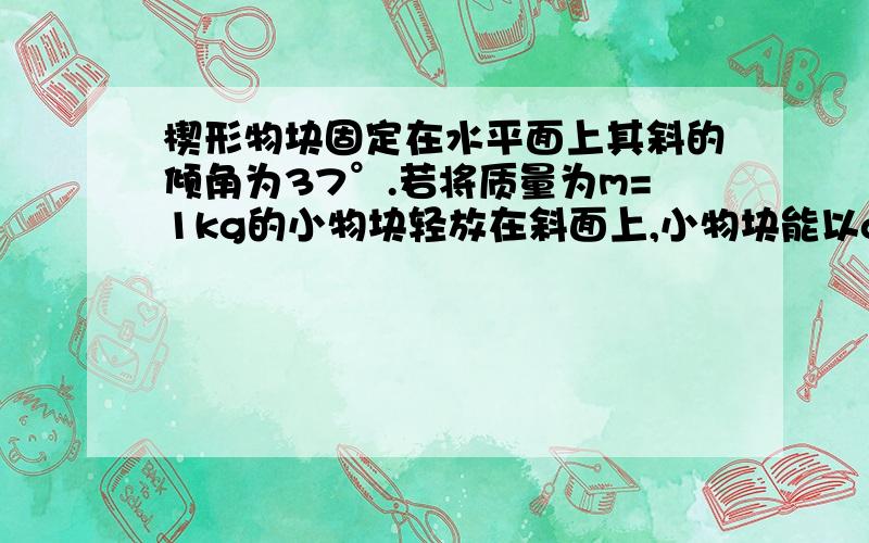 楔形物块固定在水平面上其斜的倾角为37°.若将质量为m=1kg的小物块轻放在斜面上,小物块能以a=4m/s2的加速度从静