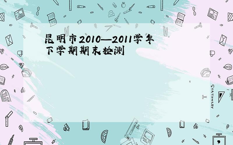 昆明市2010—2011学年下学期期末检测