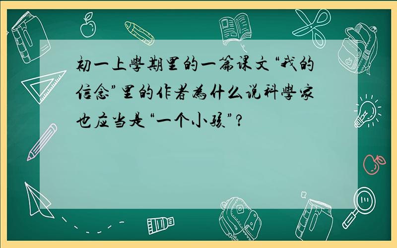 初一上学期里的一篇课文“我的信念”里的作者为什么说科学家也应当是“一个小孩”?