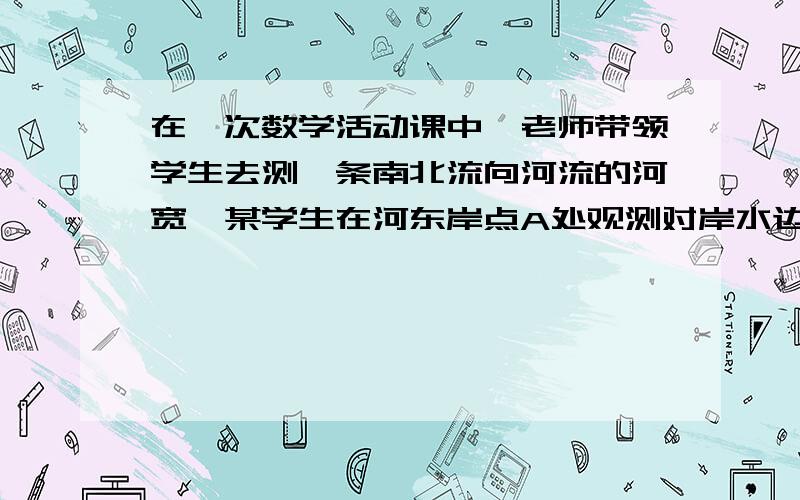 在一次数学活动课中,老师带领学生去测一条南北流向河流的河宽,某学生在河东岸点A处观测对岸水边点C,测的C在A北偏西31度