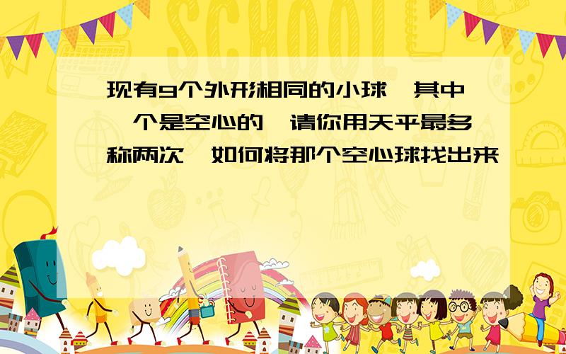 现有9个外形相同的小球,其中一个是空心的,请你用天平最多称两次,如何将那个空心球找出来,