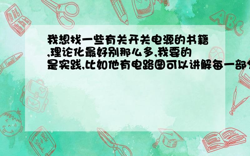 我想找一些有关开关电源的书籍,理论化最好别那么多,我要的是实践,比如他有电路图可以讲解每一部分,有实践