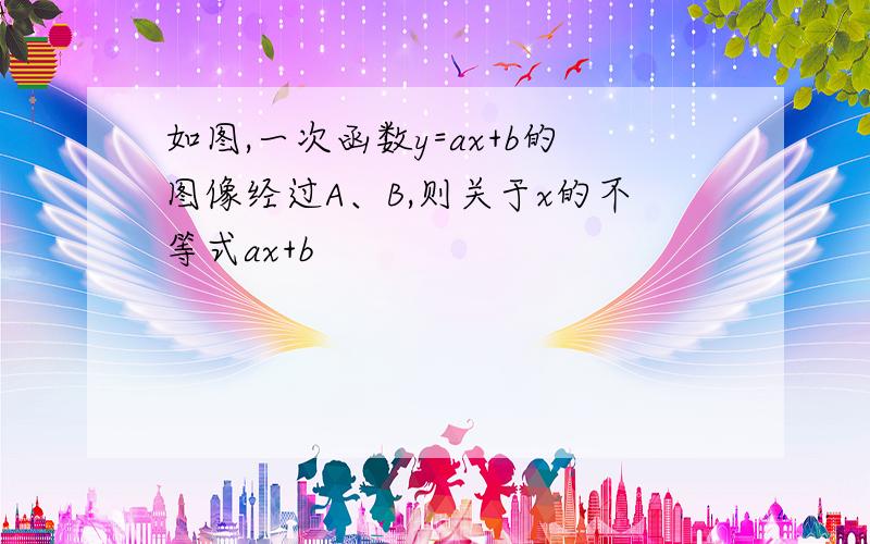 如图,一次函数y=ax+b的图像经过A、B,则关于x的不等式ax+b