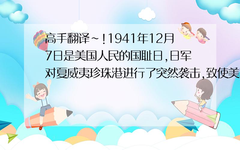 高手翻译~!1941年12月7日是美国人民的国耻日,日军对夏威夷珍珠港进行了突然袭击,致使美军伤亡惨重,美国人被激怒了.