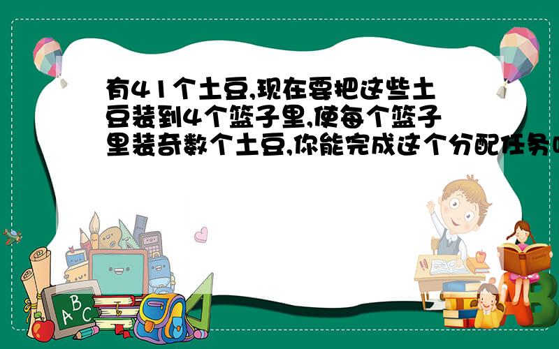 有41个土豆,现在要把这些土豆装到4个篮子里,使每个篮子里装奇数个土豆,你能完成这个分配任务吗?（提示