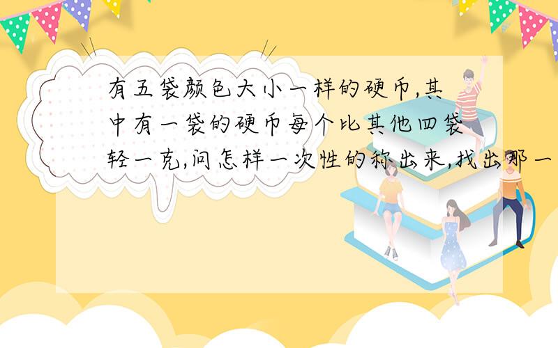 有五袋颜色大小一样的硬币,其中有一袋的硬币每个比其他四袋轻一克,问怎样一次性的称出来,找出那一袋