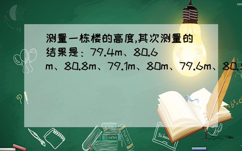 测量一栋楼的高度,其次测量的结果是：79.4m、80.6m、80.8m、79.1m、80m、79.6m、80.5m,以七