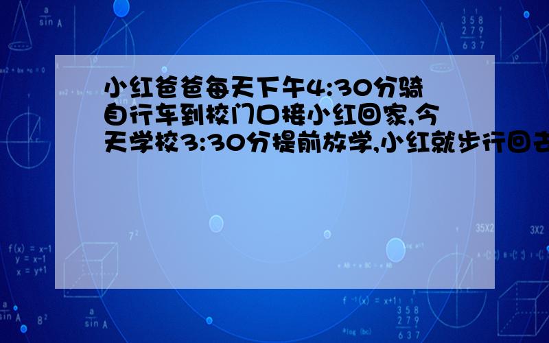 小红爸爸每天下午4:30分骑自行车到校门口接小红回家,今天学校3:30分提前放学,小红就步行回去,路上遇到爸爸的车来接他