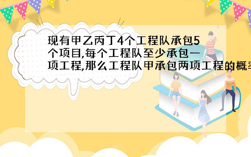 现有甲乙丙丁4个工程队承包5个项目,每个工程队至少承包一项工程,那么工程队甲承包两项工程的概率是