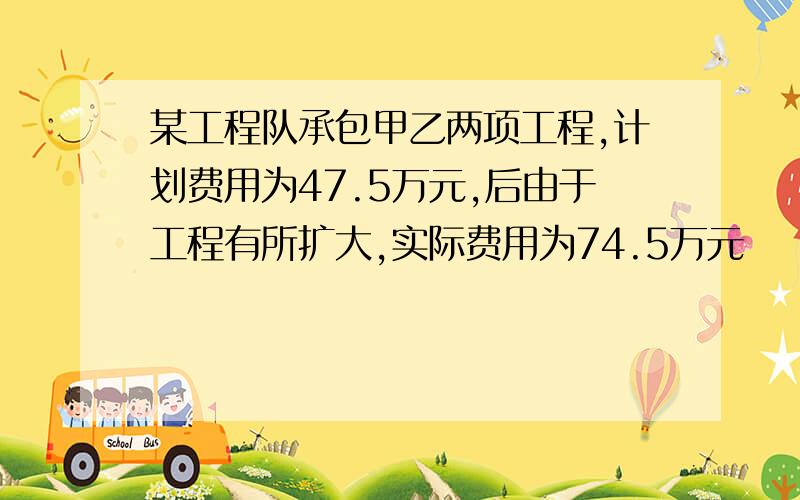 某工程队承包甲乙两项工程,计划费用为47.5万元,后由于工程有所扩大,实际费用为74.5万元