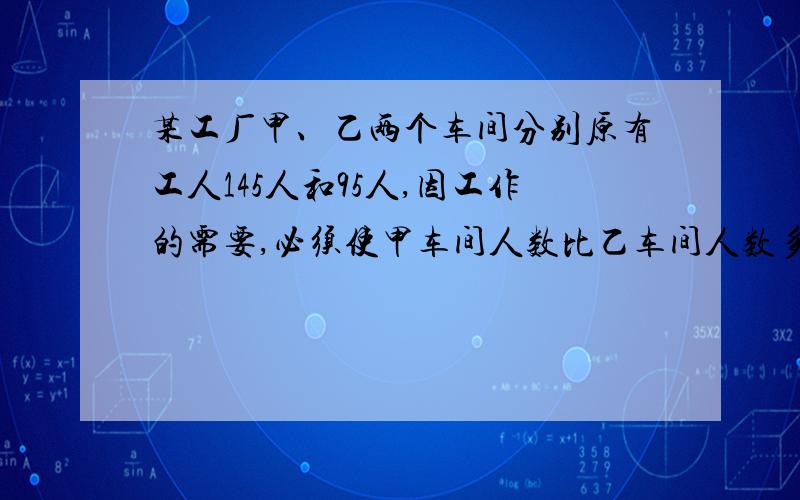 某工厂甲、乙两个车间分别原有工人145人和95人,因工作的需要,必须使甲车间人数比乙车间人数多10人从能不