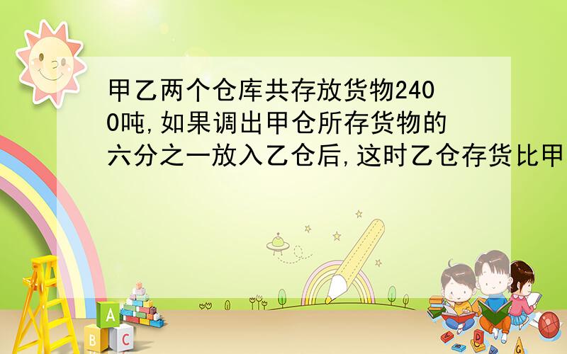 甲乙两个仓库共存放货物2400吨,如果调出甲仓所存货物的六分之一放入乙仓后,这时乙仓存货比甲仓少五分之二,甲乙原来各多少