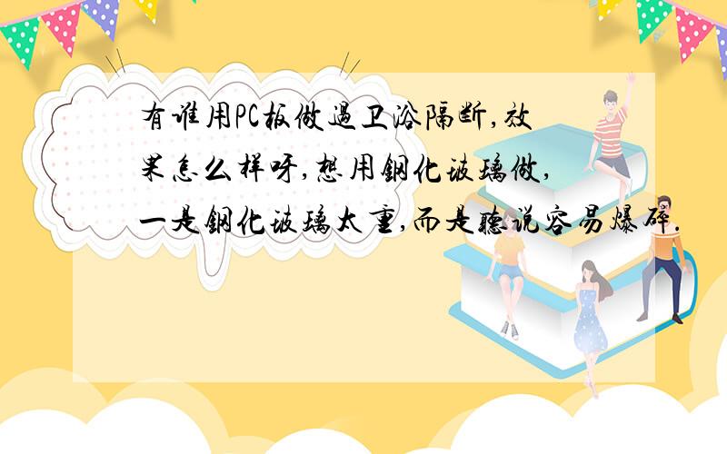 有谁用PC板做过卫浴隔断,效果怎么样呀,想用钢化玻璃做,一是钢化玻璃太重,而是听说容易爆碎.