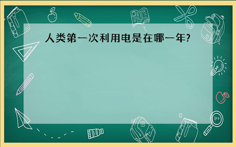 人类第一次利用电是在哪一年?