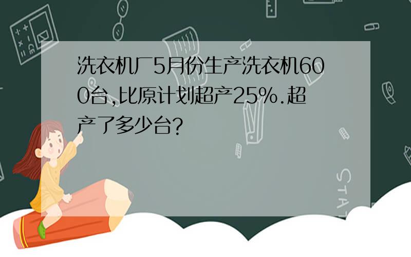 洗衣机厂5月份生产洗衣机600台,比原计划超产25%.超产了多少台?