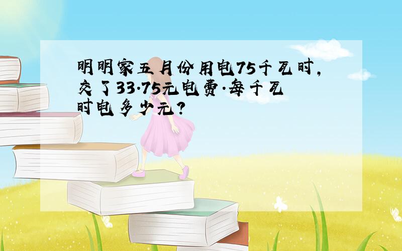 明明家五月份用电75千瓦时,交了33.75元电费.每千瓦时电多少元?