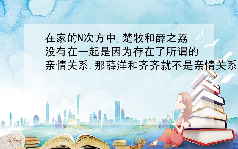 在家的N次方中,楚牧和薛之荔没有在一起是因为存在了所谓的亲情关系,那薛洋和齐齐就不是亲情关系了吗?