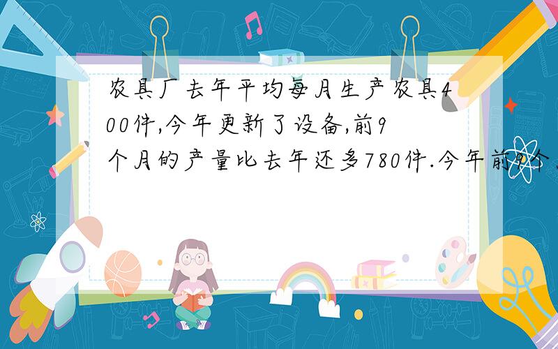 农具厂去年平均每月生产农具400件,今年更新了设备,前9个月的产量比去年还多780件.今年前9个月里平均每月