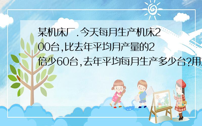 某机床厂.今天每月生产机床200台,比去年平均月产量的2倍少60台,去年平均每月生产多少台?用方程解