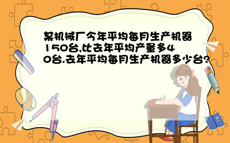 某机械厂今年平均每月生产机器150台,比去年平均产量多40台.去年平均每月生产机器多少台?