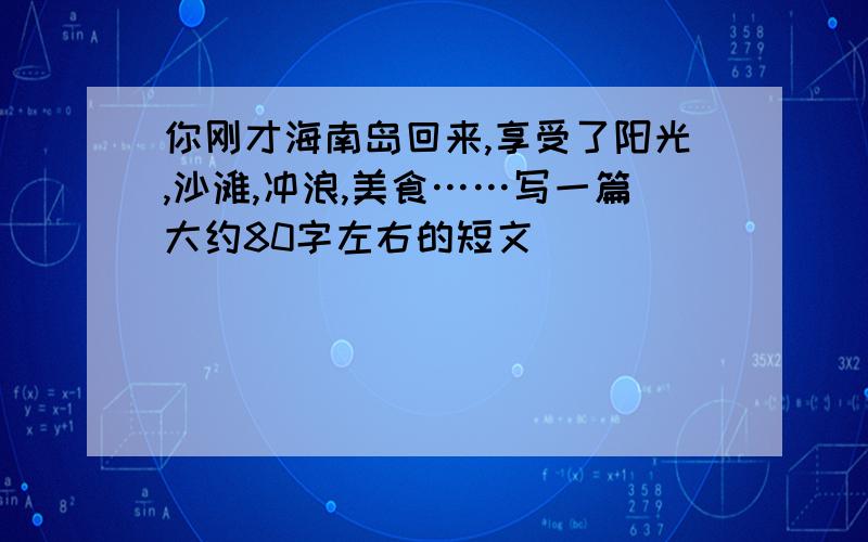 你刚才海南岛回来,享受了阳光,沙滩,冲浪,美食……写一篇大约80字左右的短文