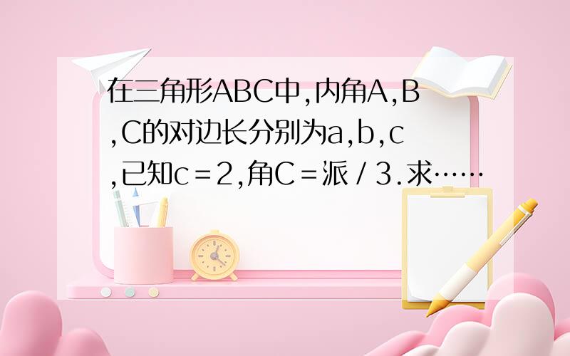 在三角形ABC中,内角A,B,C的对边长分别为a,b,c,已知c＝2,角C＝派／3.求……