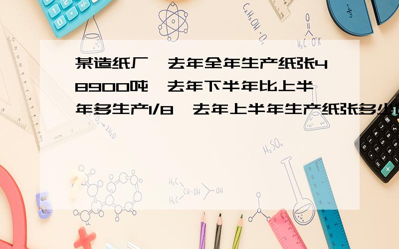 某造纸厂,去年全年生产纸张48900吨,去年下半年比上半年多生产1/8,去年上半年生产纸张多少吨