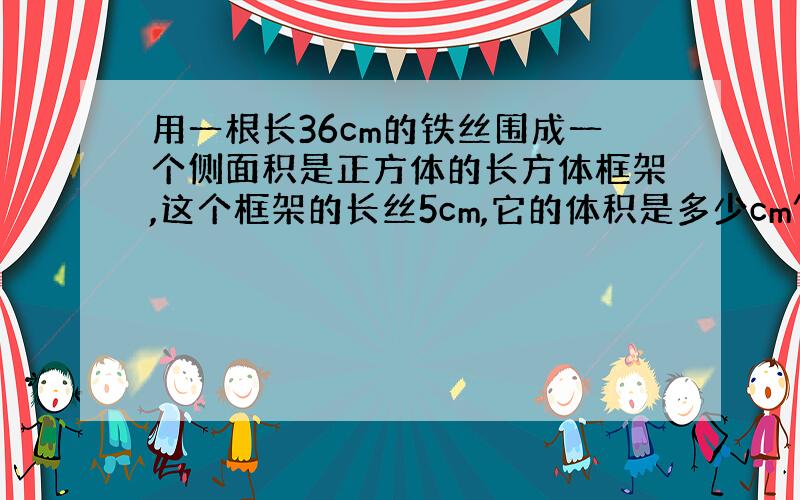 用一根长36cm的铁丝围成一个侧面积是正方体的长方体框架,这个框架的长丝5cm,它的体积是多少cm^3?