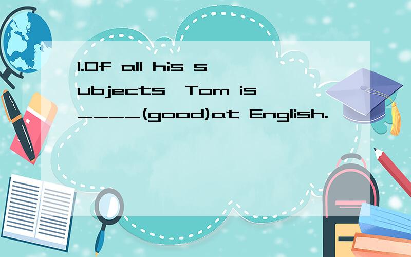 1.Of all his subjects,Tom is____(good)at English.