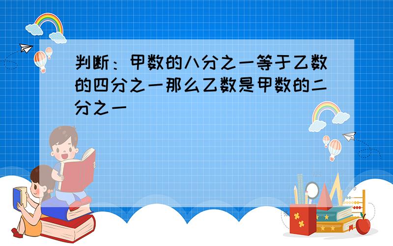 判断：甲数的八分之一等于乙数的四分之一那么乙数是甲数的二分之一