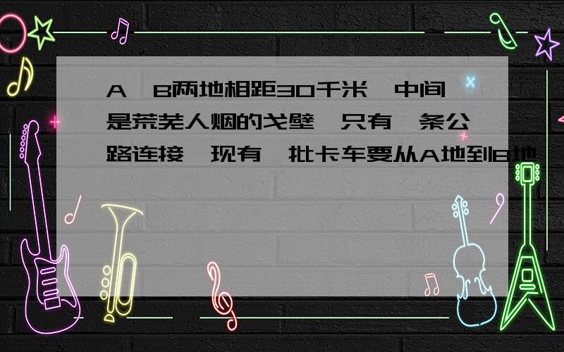 A、B两地相距30千米,中间是荒芜人烟的戈壁,只有一条公路连接,现有一批卡车要从A地到B地,然后再返回A地.已知卡车自身