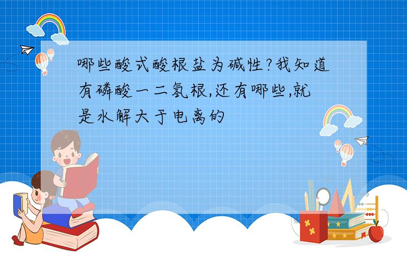 哪些酸式酸根盐为碱性?我知道有磷酸一二氢根,还有哪些,就是水解大于电离的