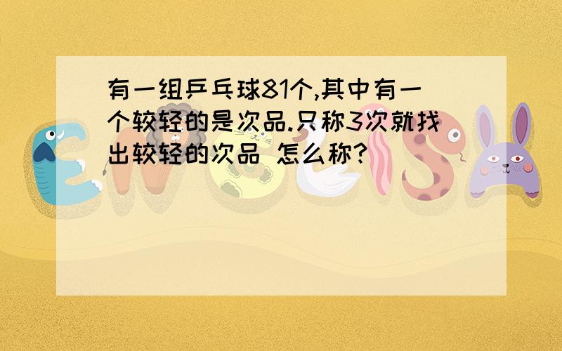 有一组乒乓球81个,其中有一个较轻的是次品.只称3次就找出较轻的次品 怎么称?