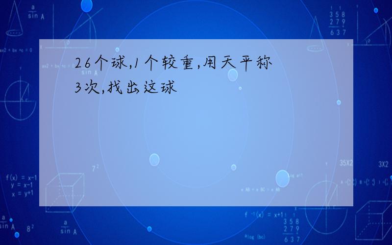 26个球,1个较重,用天平称3次,找出这球