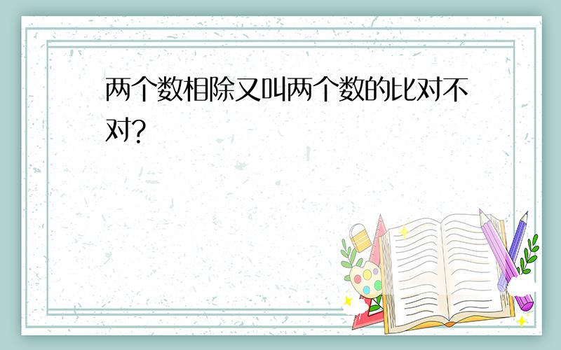 两个数相除又叫两个数的比对不对?