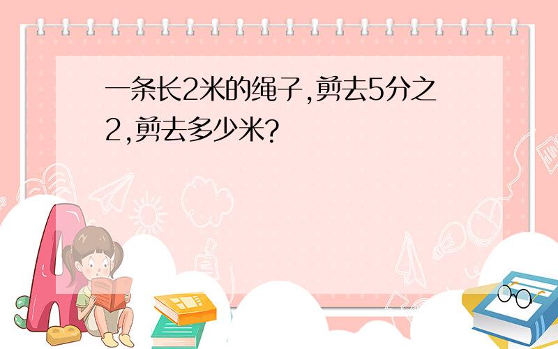 一条长2米的绳子,剪去5分之2,剪去多少米?