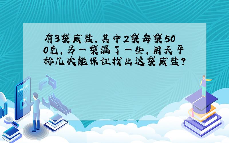 有3袋咸盐,其中2袋每袋500克,另一袋漏了一些,用天平称几次能保证找出这袋咸盐?