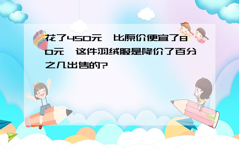 花了450元,比原价便宜了80元,这件羽绒服是降价了百分之几出售的?