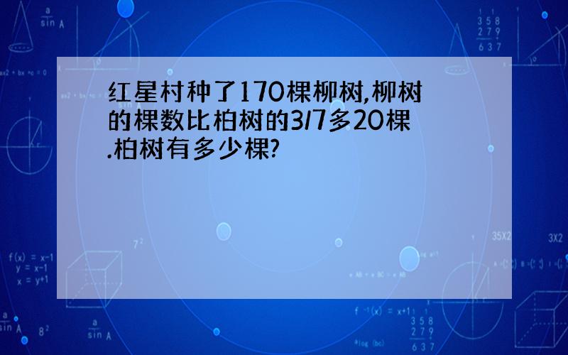 红星村种了170棵柳树,柳树的棵数比柏树的3/7多20棵.柏树有多少棵?