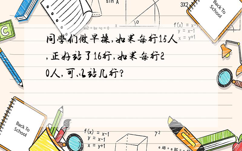 同学们做早操,如果每行15人,正好站了16行,如果每行20人,可以站几行?