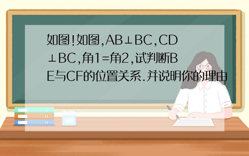 如图!如图,AB⊥BC,CD⊥BC,角1=角2,试判断BE与CF的位置关系.并说明你的理由