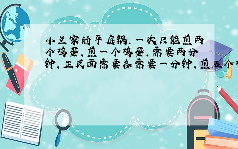 小兰家的平底锅,一次只能煎两个鸡蛋,煎一个鸡蛋,需要两分钟,正反面需要各需要一分钟,煎五个鸡蛋需要几分钟