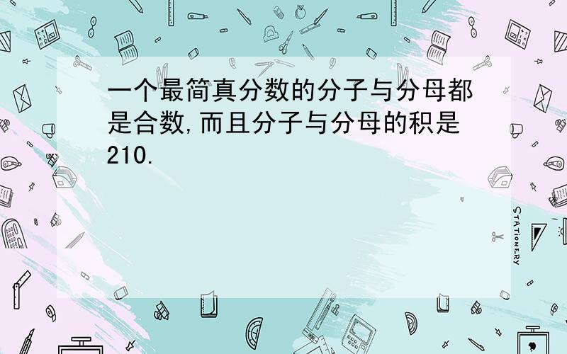 一个最简真分数的分子与分母都是合数,而且分子与分母的积是210.