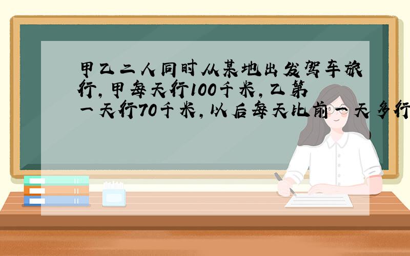 甲乙二人同时从某地出发驾车旅行，甲每天行100千米，乙第一天行70千米，以后每天比前一天多行3千米．乙出发后第_____