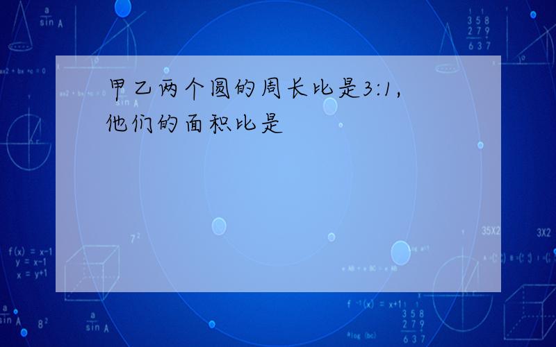 甲乙两个圆的周长比是3:1,他们的面积比是