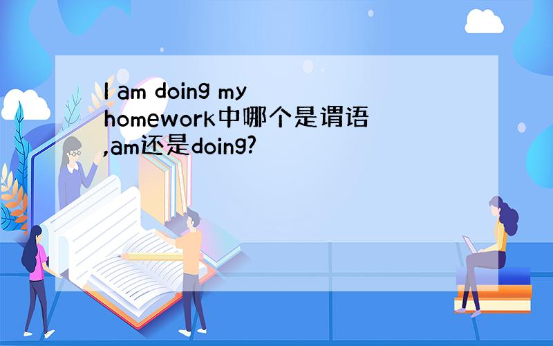 I am doing my homework中哪个是谓语,am还是doing?