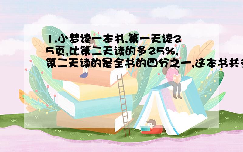 1.小梦读一本书,第一天读25页,比第二天读的多25%,第二天读的是全书的四分之一,这本书共多少页?